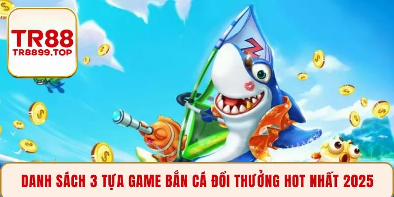 Danh sách 3 tựa game bắn cá đổi thưởng hot nhất 2025